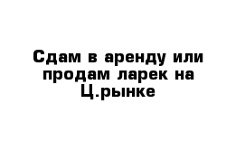 Сдам в аренду или продам ларек на Ц.рынке